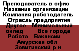 Преподаватель в офис › Название организации ­ Компания-работодатель › Отрасль предприятия ­ Другое › Минимальный оклад ­ 1 - Все города Работа » Вакансии   . Амурская обл.,Завитинский р-н